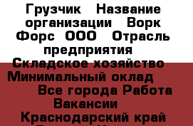 Грузчик › Название организации ­ Ворк Форс, ООО › Отрасль предприятия ­ Складское хозяйство › Минимальный оклад ­ 27 000 - Все города Работа » Вакансии   . Краснодарский край,Горячий Ключ г.